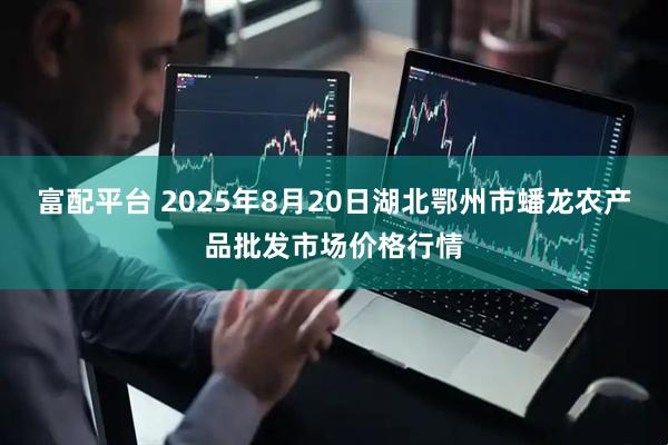 富配平台 2025年8月20日湖北鄂州市蟠龙农产品批发市场价格行情