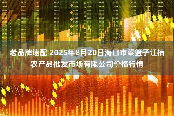 老品牌速配 2025年8月20日海口市菜篮子江楠农产品批发市场有限公司价格行情