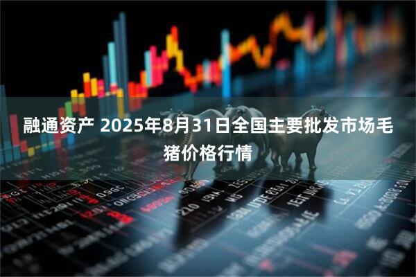 融通资产 2025年8月31日全国主要批发市场毛猪价格行情
