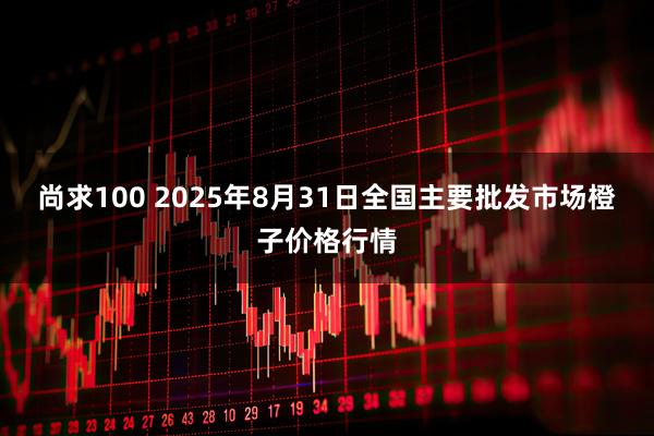 尚求100 2025年8月31日全国主要批发市场橙子价格行情