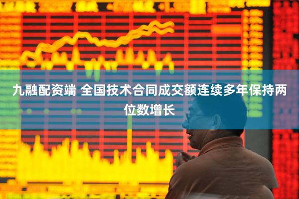 九融配资端 全国技术合同成交额连续多年保持两位数增长