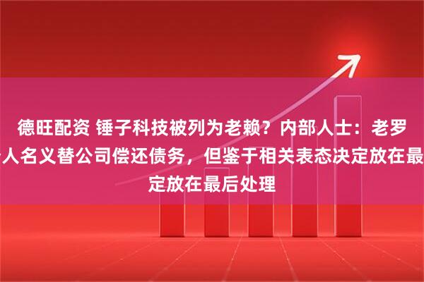 德旺配资 锤子科技被列为老赖？内部人士：老罗愿以个人名义替公司偿还债务，但鉴于相关表态决定放在最后处理