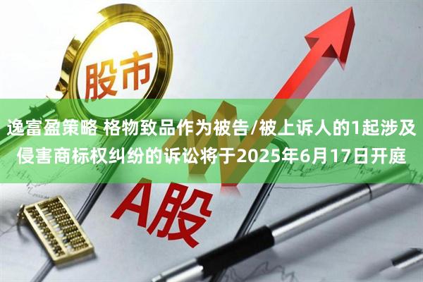 逸富盈策略 格物致品作为被告/被上诉人的1起涉及侵害商标权纠纷的诉讼将于2025年6月17日开庭