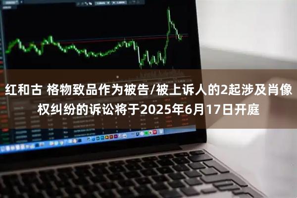 红和古 格物致品作为被告/被上诉人的2起涉及肖像权纠纷的诉讼将于2025年6月17日开庭