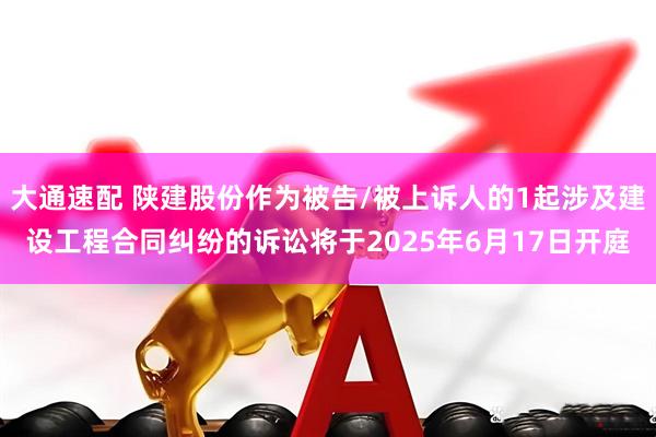 大通速配 陕建股份作为被告/被上诉人的1起涉及建设工程合同纠纷的诉讼将于2025年6月17日开庭