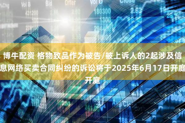 博牛配资 格物致品作为被告/被上诉人的2起涉及信息网络买卖合同纠纷的诉讼将于2025年6月17日开庭