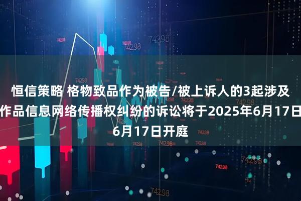 恒信策略 格物致品作为被告/被上诉人的3起涉及侵害作品信息网络传播权纠纷的诉讼将于2025年6月17日开庭