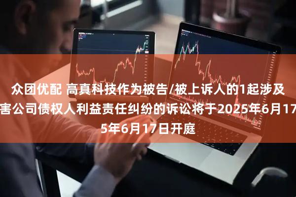 众团优配 高真科技作为被告/被上诉人的1起涉及股东损害公司债权人利益责任纠纷的诉讼将于2025年6月17日开庭