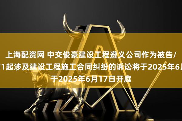 上海配资网 中交俊豪建设工程遵义公司作为被告/被上诉人的1起涉及建设工程施工合同纠纷的诉讼将于2025年6月17日开庭