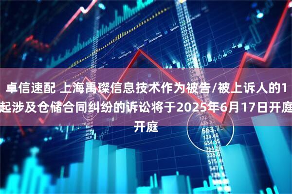 卓信速配 上海禹璨信息技术作为被告/被上诉人的1起涉及仓储合同纠纷的诉讼将于2025年6月17日开庭