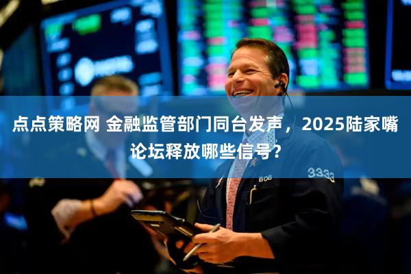 点点策略网 金融监管部门同台发声，2025陆家嘴论坛释放哪些信号？
