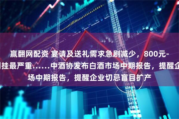 赢翻网配资 宴请及送礼需求急剧减少，800元-1500元价格带倒挂最严重……中酒协发布白酒市场中期报告，提醒企业切忌盲目扩产