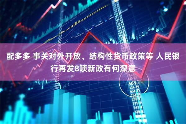 配多多 事关对外开放、结构性货币政策等 人民银行再发8项新政有何深意