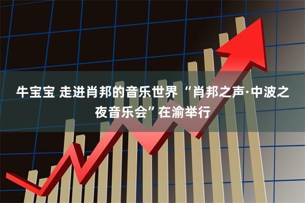 牛宝宝 走进肖邦的音乐世界 “肖邦之声·中波之夜音乐会”在渝举行