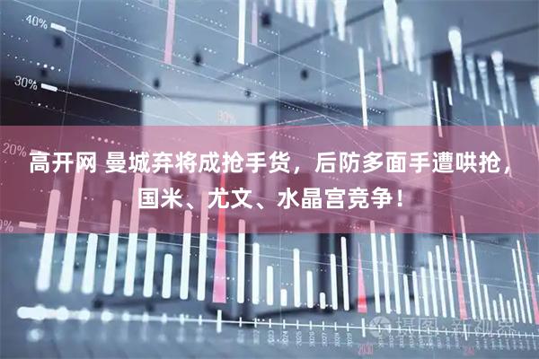 高开网 曼城弃将成抢手货，后防多面手遭哄抢，国米、尤文、水晶宫竞争！