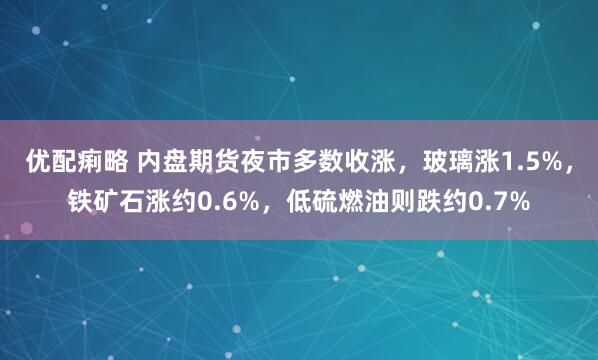 优配痢略 内盘期货夜市多数收涨，玻璃涨1.5%，铁矿石涨约0.6%，低硫燃油则跌约0.7%