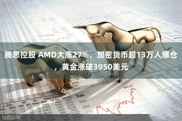 腾思控股 AMD大涨27%，加密货币超13万人爆仓，黄金涨破3950美元