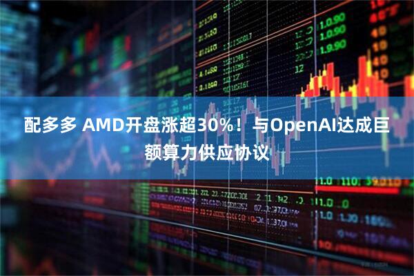 配多多 AMD开盘涨超30%！与OpenAI达成巨额算力供应协议