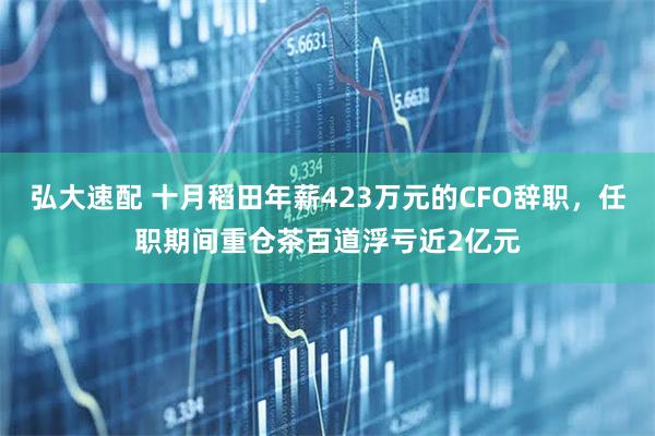 弘大速配 十月稻田年薪423万元的CFO辞职，任职期间重仓茶百道浮亏近2亿元