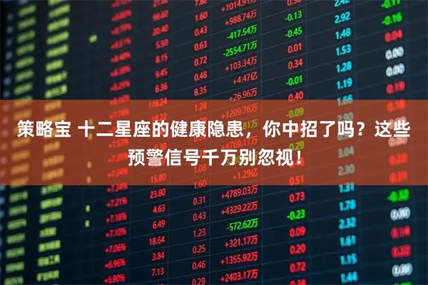 策略宝 十二星座的健康隐患，你中招了吗？这些预警信号千万别忽视！