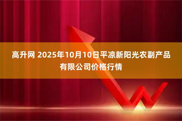 高升网 2025年10月10日平凉新阳光农副产品有限公司价格行情