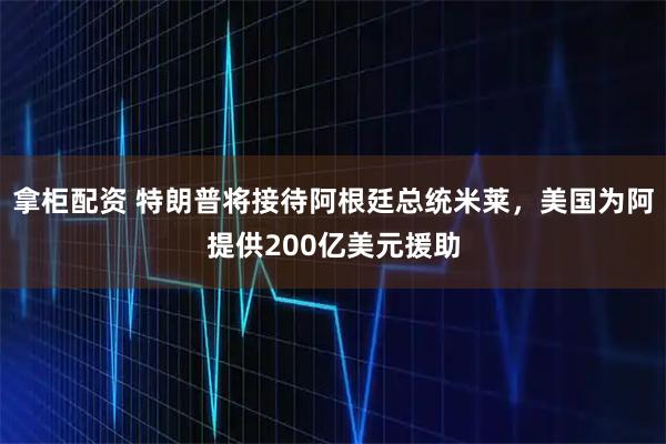 拿柜配资 特朗普将接待阿根廷总统米莱，美国为阿提供200亿美元援助