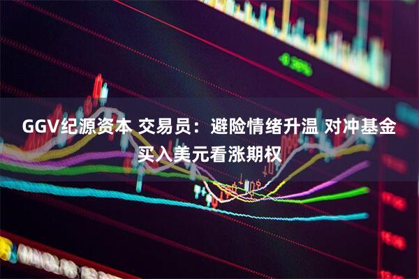 GGV纪源资本 交易员：避险情绪升温 对冲基金买入美元看涨期权
