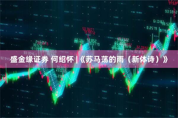 盛金缘证券 何绍怀 |《苏马荡的雨（新体诗）》