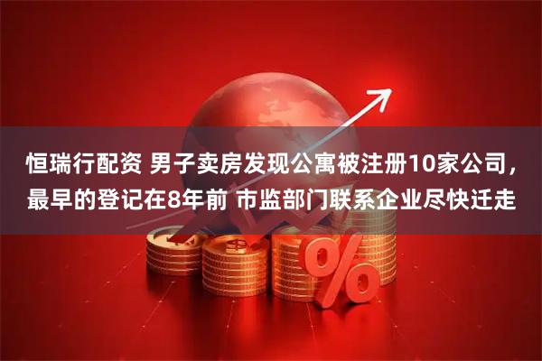 恒瑞行配资 男子卖房发现公寓被注册10家公司，最早的登记在8年前 市监部门联系企业尽快迁走