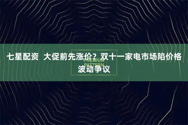 七星配资  大促前先涨价？双十一家电市场陷价格波动争议