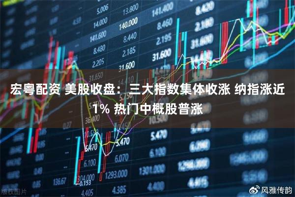 宏粤配资 美股收盘：三大指数集体收涨 纳指涨近1% 热门中概股普涨