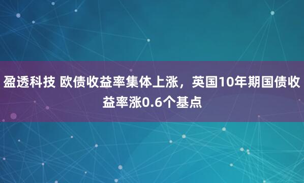 盈透科技 欧债收益率集体上涨，英国10年期国债收益率涨0.6个基点
