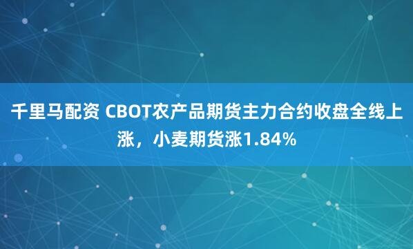 千里马配资 CBOT农产品期货主力合约收盘全线上涨，小麦期货涨1.84%