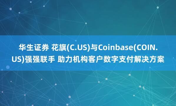 华生证券 花旗(C.US)与Coinbase(COIN.US)强强联手 助力机构客户数字支付解决方案