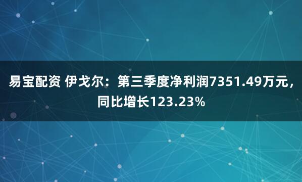 易宝配资 伊戈尔：第三季度净利润7351.49万元，同比增长123.23%