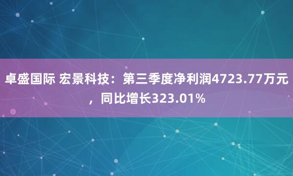 卓盛国际 宏景科技：第三季度净利润4723.77万元，同比增长323.01%