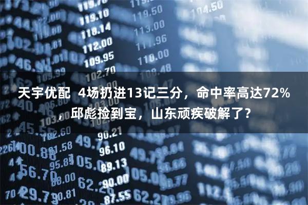 天宇优配 4场扔进13记三分,命中率高达72%,邱彪捡到宝,山东顽疾破解了?