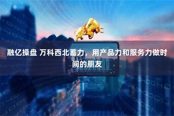 融亿操盘 万科西北蓄力，用产品力和服务力做时间的朋友