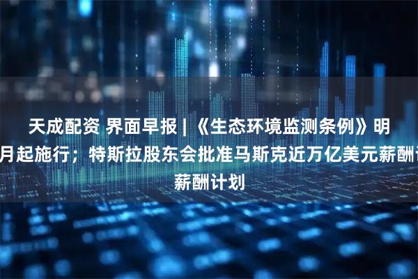 天成配资 界面早报 | 《生态环境监测条例》明年1月起施行；特斯拉股东会批准马斯克近万亿美元薪酬计划
