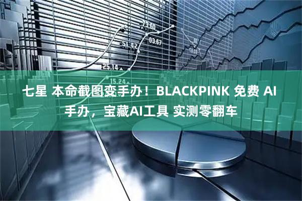 七星 本命截图变手办！BLACKPINK 免费 AI 手办，宝藏AI工具 实测零翻车