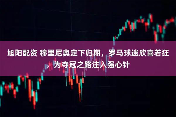 旭阳配资 穆里尼奥定下归期，罗马球迷欣喜若狂，为夺冠之路注入强心针