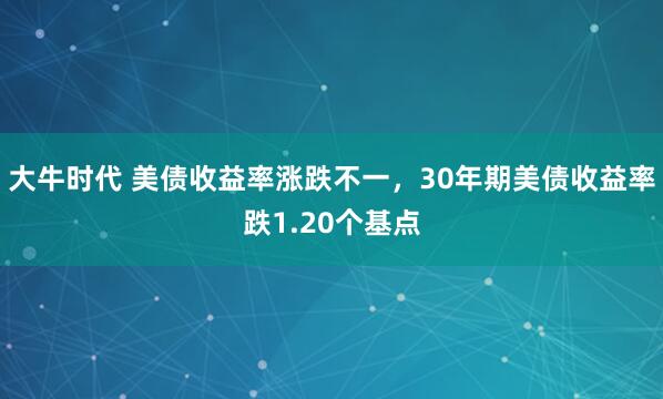 大牛时代 美债收益率涨跌不一，30年期美债收益率跌1.20个基点