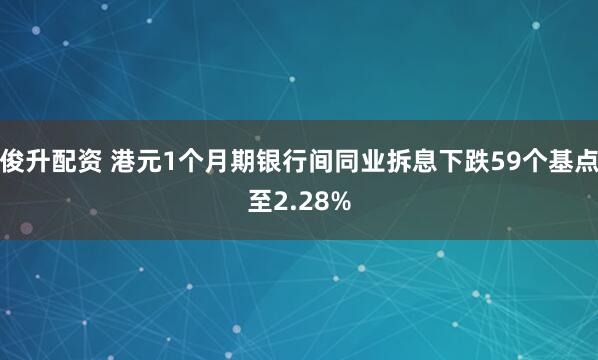 俊升配资 港元1个月期银行间同业拆息下跌59个基点至2.28%