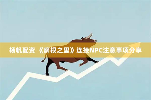杨帆配资 《腐根之里》连接NPC注意事项分享