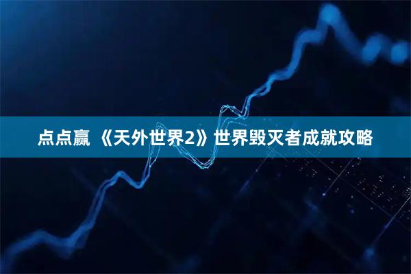 点点赢 《天外世界2》世界毁灭者成就攻略