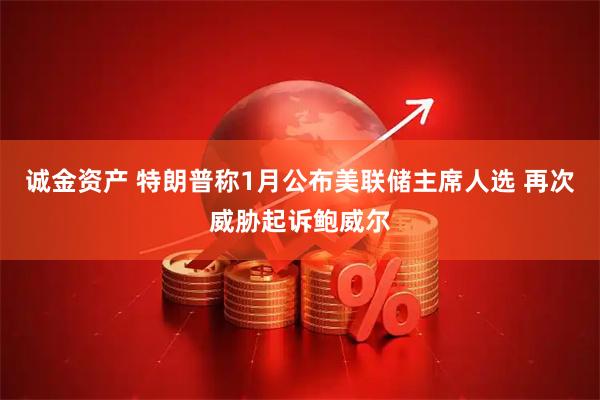 诚金资产 特朗普称1月公布美联储主席人选 再次威胁起诉鲍威尔