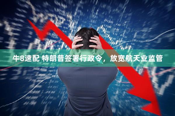 牛8速配 特朗普签署行政令,放宽航天业监管