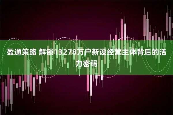 盈通策略 解锁13278万户新设经营主体背后的活力密码