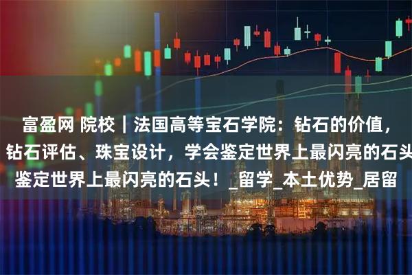 富盈网 院校|法国高等宝石学院:钻石的价值,你说了算!宝石鉴定、钻石评估、珠宝设计,学会鉴定世界上最闪亮的石头!_留学_本土优势_居留