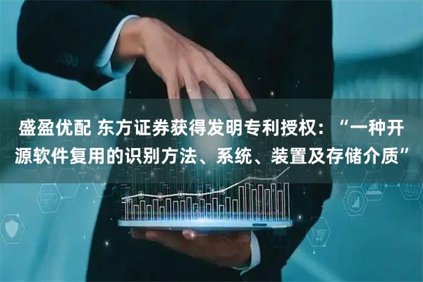 盛盈优配 东方证券获得发明专利授权：“一种开源软件复用的识别方法、系统、装置及存储介质”
